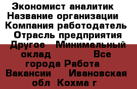 Экономист-аналитик › Название организации ­ Компания-работодатель › Отрасль предприятия ­ Другое › Минимальный оклад ­ 15 500 - Все города Работа » Вакансии   . Ивановская обл.,Кохма г.